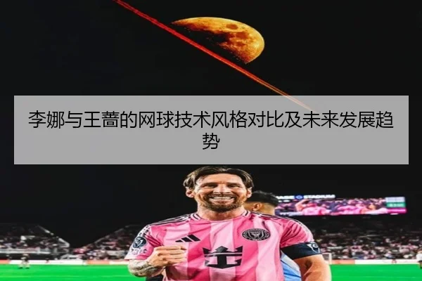 李娜与王蔷的网球技术风格对比及未来发展趋势